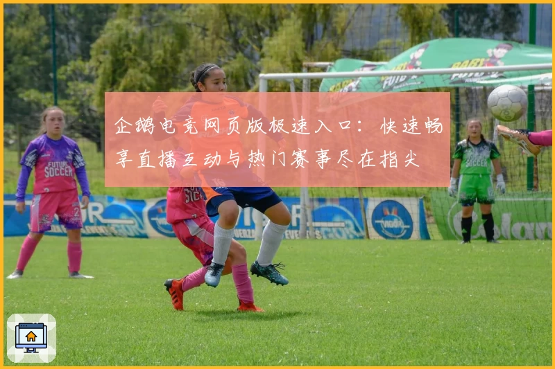 企鹅电竞网页版极速入口：快速畅享直播互动与热门赛事尽在指尖