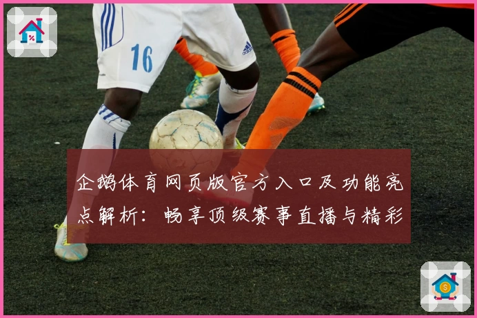 企鹅体育网页版官方入口及功能亮点解析:畅享顶级赛事直播与精彩互动体验