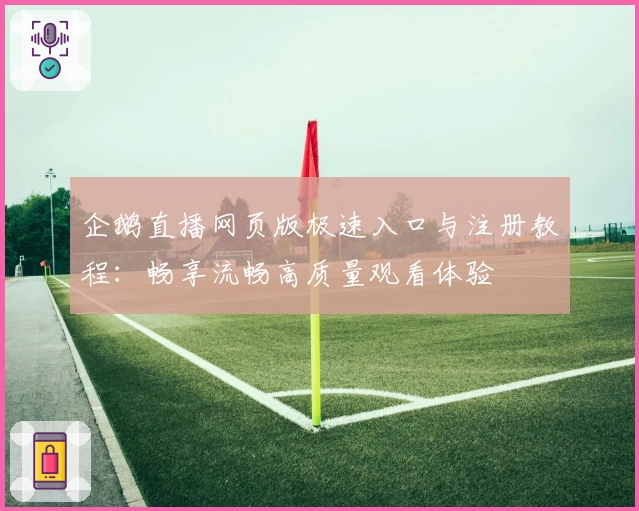 企鹅直播网页版极速入口与注册教程：畅享流畅高质量观看体验