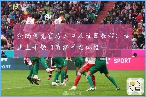 企鹅电竞官方入口及注册教程:快速上手热门直播平台体验