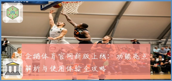 企鹅体育官网新版上线：功能亮点解析与使用体验全攻略