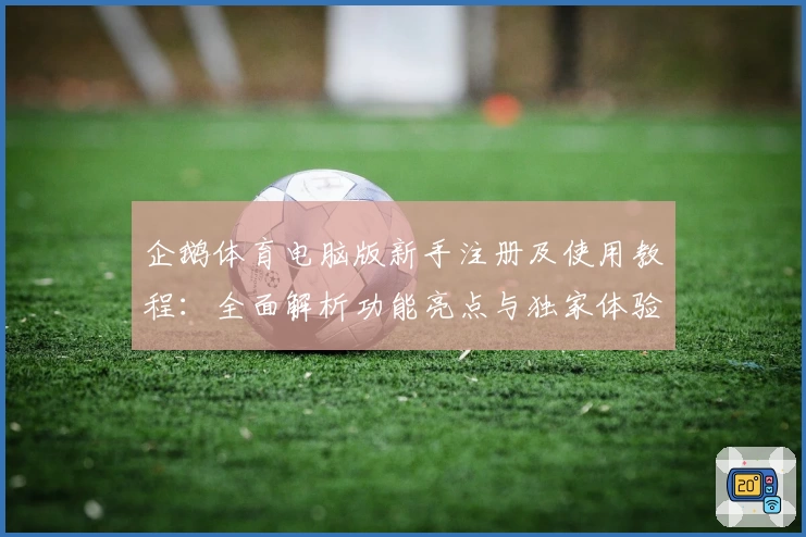 企鹅体育电脑版新手注册及使用教程：全面解析功能亮点与独家体验分享
