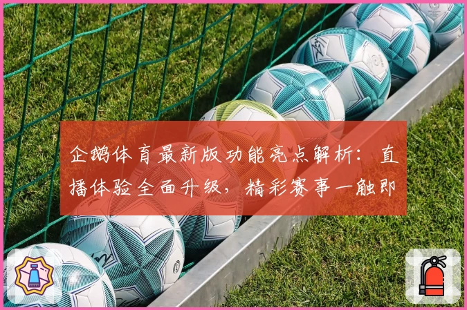企鹅体育最新版功能亮点解析：直播体验全面升级，精彩赛事一触即达