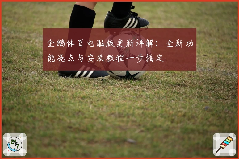 企鹅体育电脑版更新详解：全新功能亮点与安装教程一步搞定
