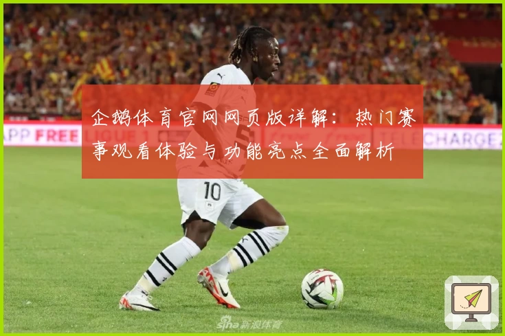 企鹅体育官网网页版详解:热门赛事观看体验与功能亮点全面解析