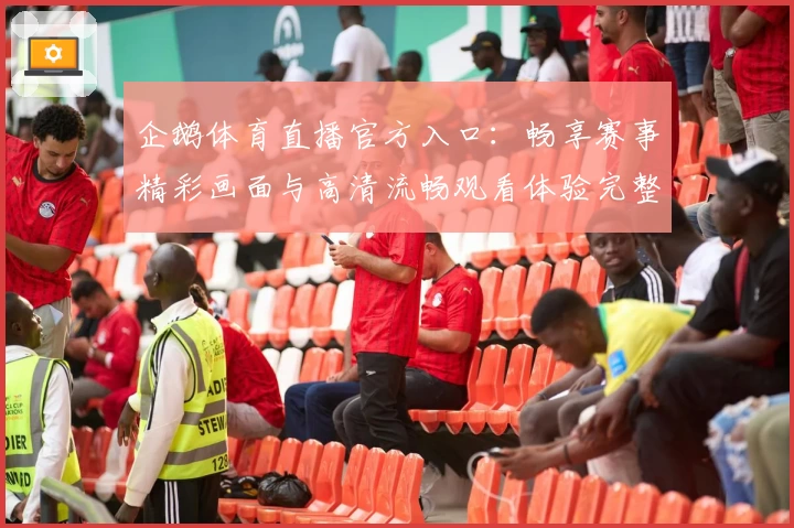 企鹅体育直播官方入口：畅享赛事精彩画面与高清流畅观看体验完整指南