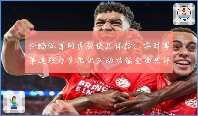 企鹅体育网页版使用体验：实时赛事追踪与多元化互动功能全面测评