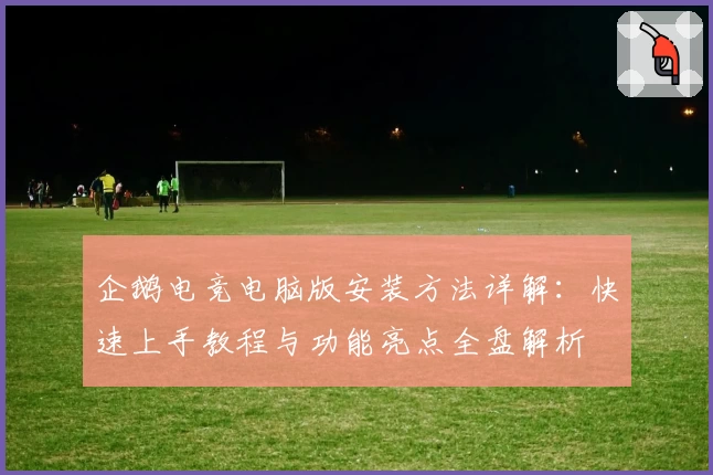 企鹅电竞电脑版安装方法详解：快速上手教程与功能亮点全盘解析