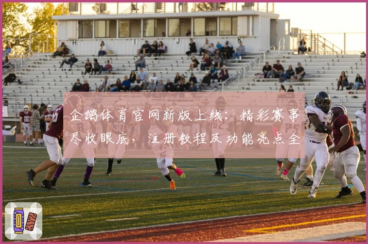 企鹅体育官网新版上线：精彩赛事尽收眼底，注册教程及功能亮点全解析