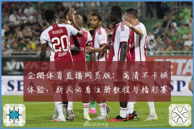企鹅体育直播网页版：高清不卡顿体验，新人必看注册教程与精彩赛事指南