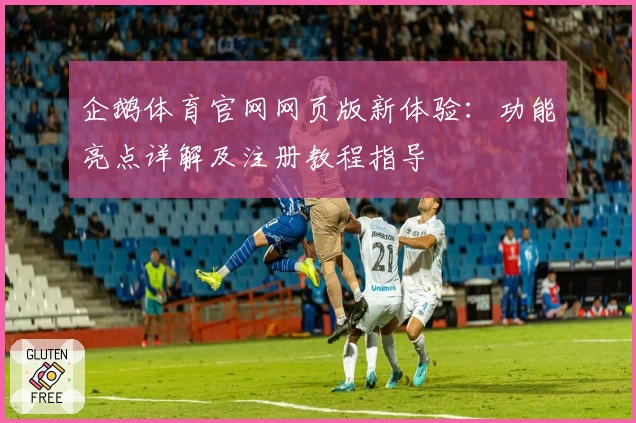 企鹅体育官网网页版新体验：功能亮点详解及注册教程指导