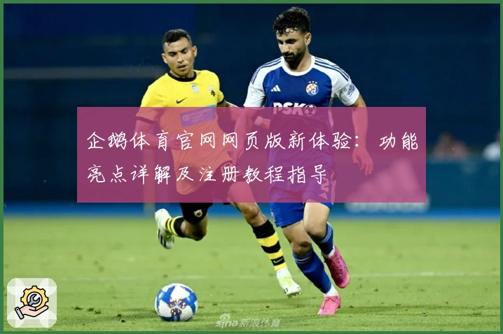 企鹅体育官网网页版新体验:功能亮点详解及注册教程指导