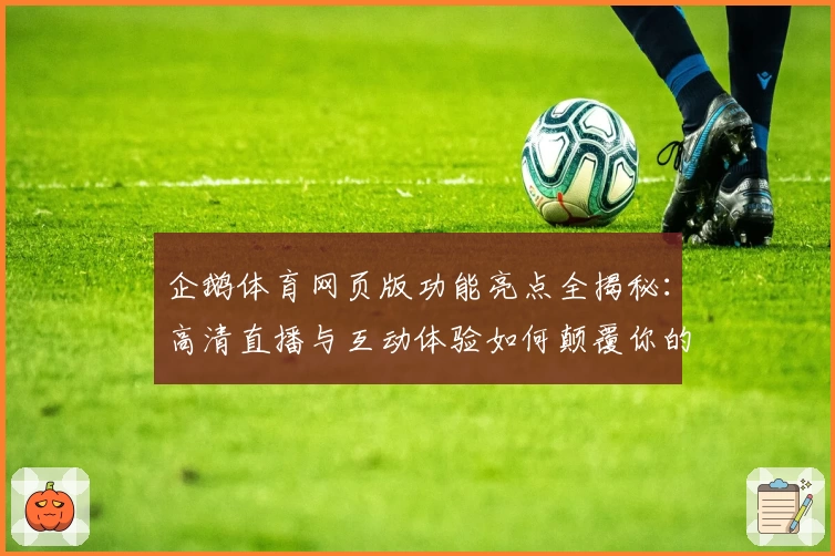企鹅体育网页版功能亮点全揭秘：高清直播与互动体验如何颠覆你的观看习惯