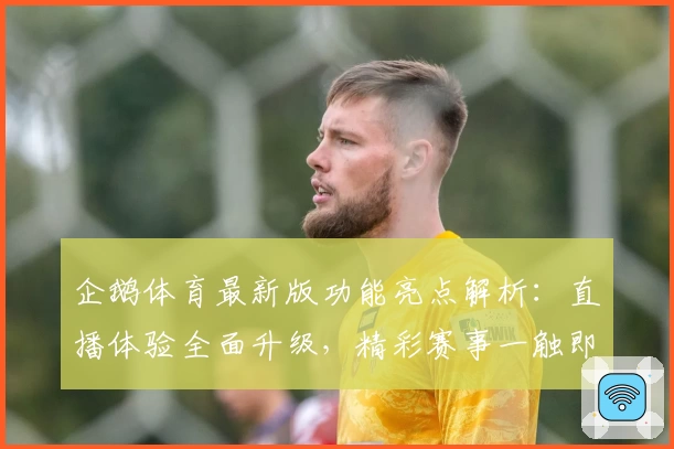 企鹅体育最新版功能亮点解析:直播体验全面升级,精彩赛事一触即达