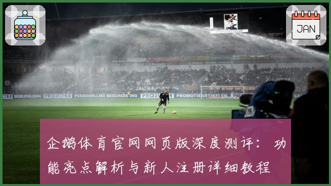 企鹅体育官网网页版深度测评：功能亮点解析与新人注册详细教程