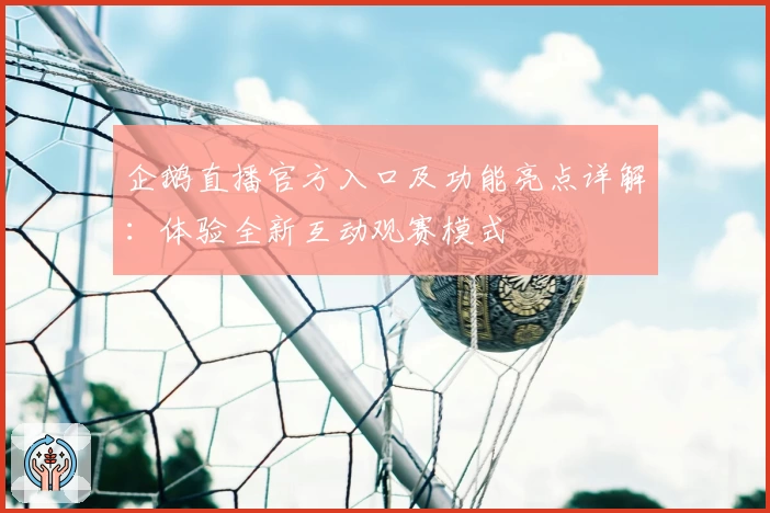 企鹅直播官方入口及功能亮点详解：体验全新互动观赛模式