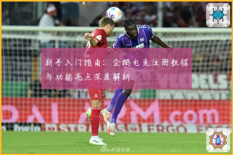 新手入门指南：企鹅电竞注册教程与功能亮点深度解析