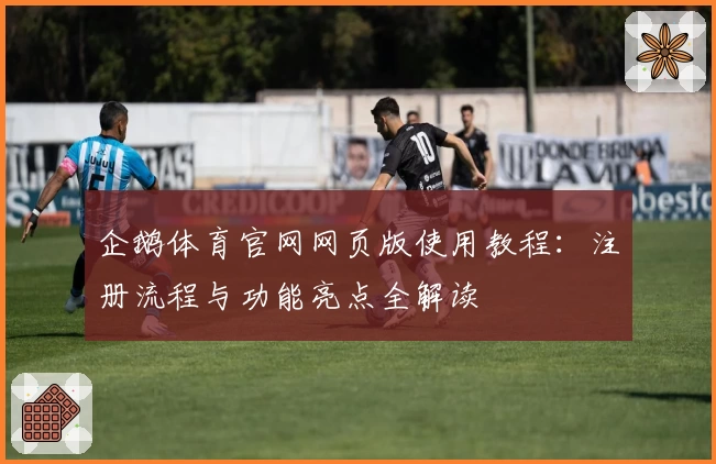 企鹅体育官网网页版使用教程：注册流程与功能亮点全解读