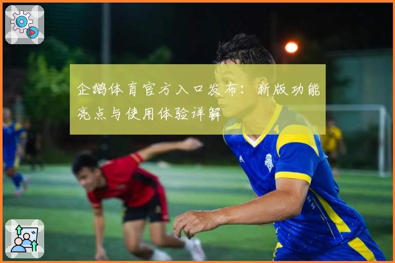 企鹅体育官方入口发布：新版功能亮点与使用体验详解