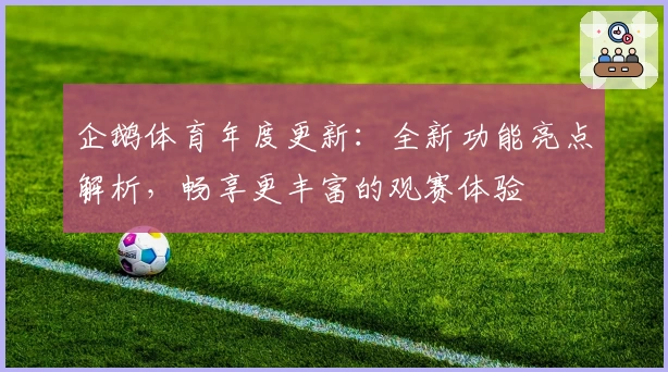 企鹅体育年度更新：全新功能亮点解析，畅享更丰富的观赛体验