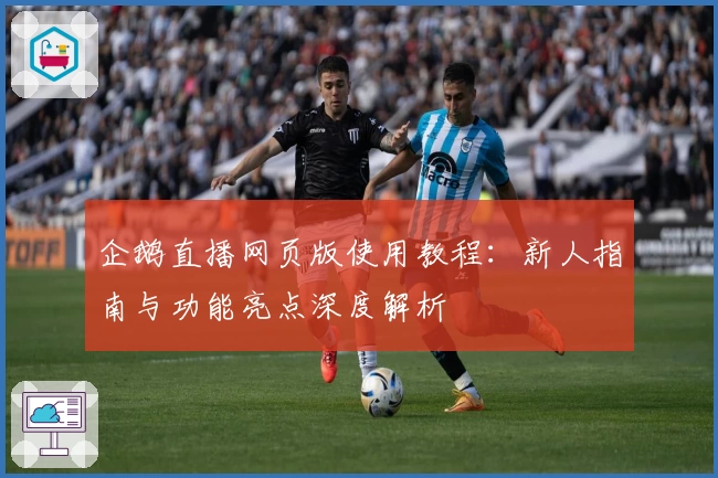 企鹅直播网页版使用教程：新人指南与功能亮点深度解析