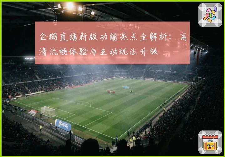 企鹅直播新版功能亮点全解析：高清流畅体验与互动玩法升级