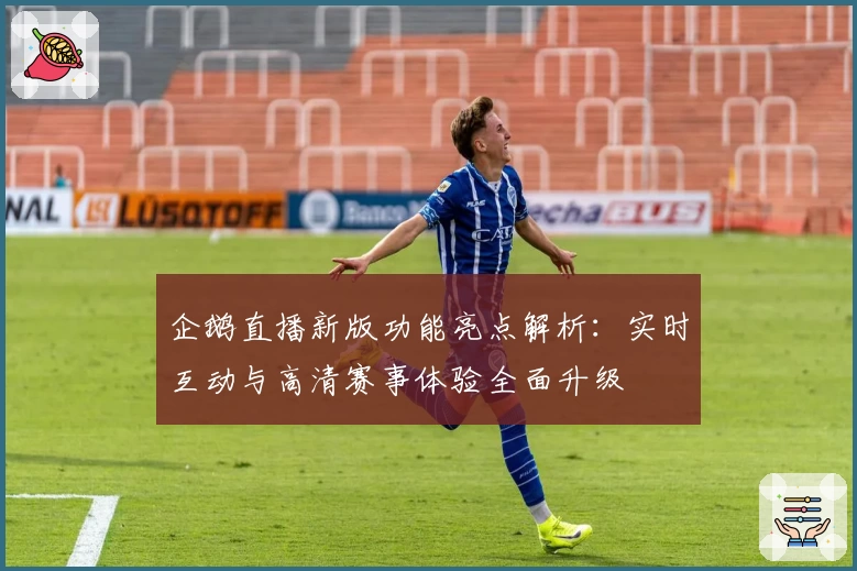 企鹅直播新版功能亮点解析：实时互动与高清赛事体验全面升级