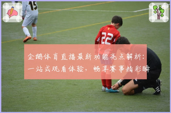 企鹅体育直播最新功能亮点解析：一站式观看体验，畅享赛事精彩瞬间