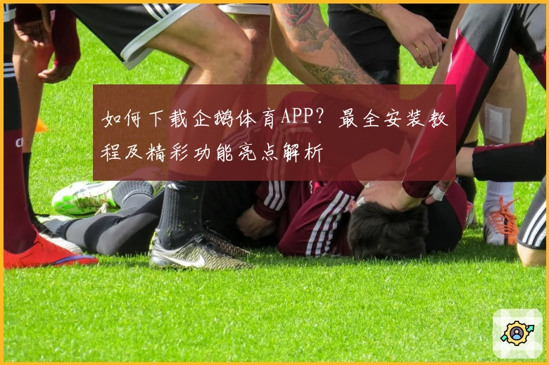 如何下载企鹅体育APP？最全安装教程及精彩功能亮点解析