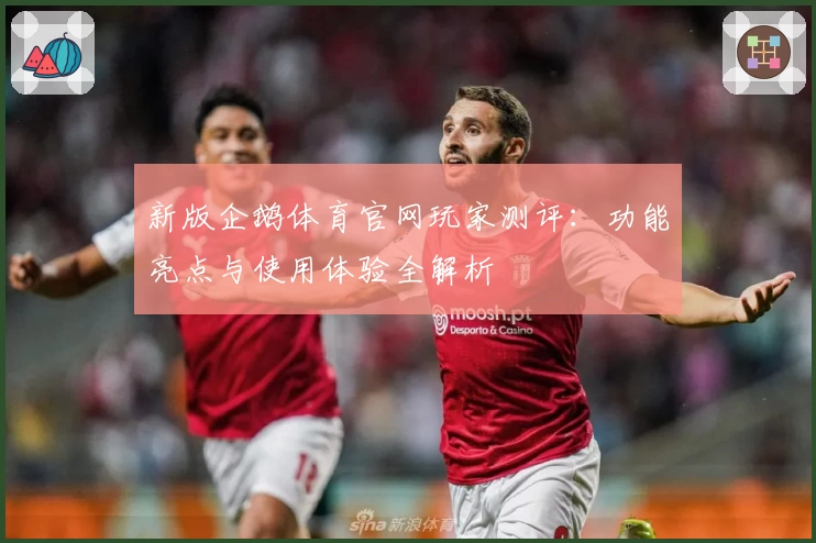 新版企鹅体育官网玩家测评：功能亮点与使用体验全解析
