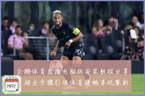 企鹅体育直播电脑版安装教程分享：超全步骤引领体育迷畅享观赛新体验