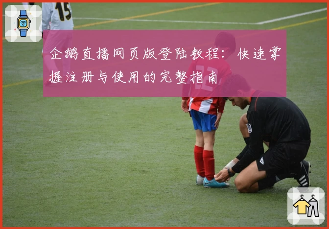 企鹅直播网页版登陆教程：快速掌握注册与使用的完整指南