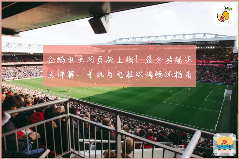企鹅电竞网页版上线！最全功能亮点详解，手机与电脑双端畅玩指南